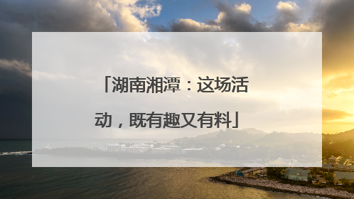 湖南湘潭：这场活动，既有趣又有料