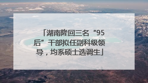 湖南隆回三名“95后”干部拟任副科级领导，均系硕士选调生