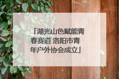 湖光山色赋能青春赛道 洛阳市青年户外协会成立