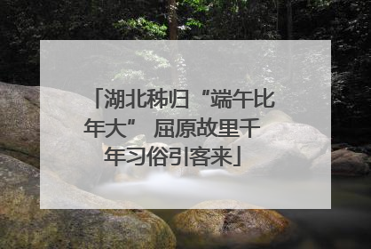 湖北秭归“端午比年大” 屈原故里千年习俗引客来