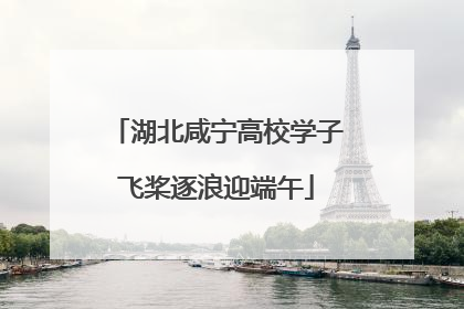 湖北咸宁高校学子飞桨逐浪迎端午