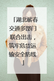 湖北蕲春交通多部门联合出击，筑牢危货运输安全防线