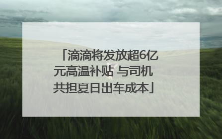 滴滴将发放超6亿元高温补贴 与司机共担夏日出车成本