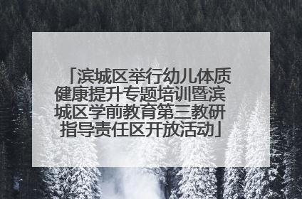 滨城区举行幼儿体质健康提升专题培训暨滨城区学前教育第三教研指导责任区开放活动