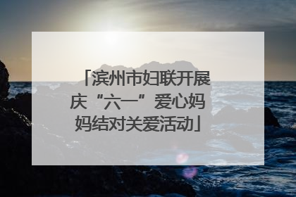 滨州市妇联开展庆“六一”爱心妈妈结对关爱活动