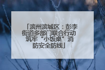 滨州滨城区：彭李街道多部门联合行动 筑牢“小饭桌”消防安全防线