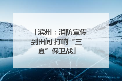 滨州：消防宣传到田间 打响“三夏”保卫战