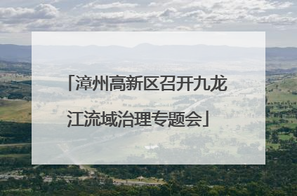 漳州高新区召开九龙江流域治理专题会