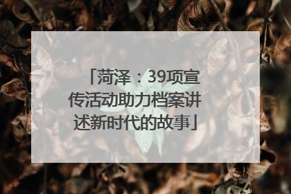 菏泽：39项宣传活动助力档案讲述新时代的故事