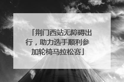 荆门西站无障碍出行，助力选手顺利参加轮椅马拉松赛