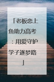 老板恋上鱼助力高考：用爱守护学子逐梦路