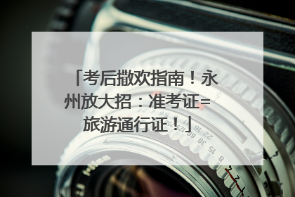 考后撒欢指南！永州放大招：准考证=旅游通行证！