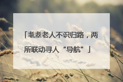 耄耋老人不识归路，两所联动寻人“导航”