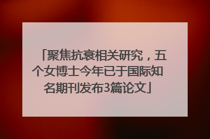 聚焦抗衰相关研究，五个女博士今年已于国际知名期刊发布3篇论文