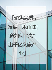聚焦高质量发展｜乐山味道如何“烹”出千亿文旅产业