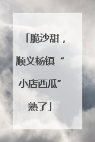 脆沙甜，顺义杨镇“小店西瓜”熟了