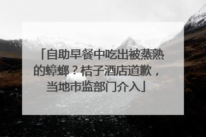 自助早餐中吃出被蒸熟的蟑螂？桔子酒店道歉，当地市监部门介入