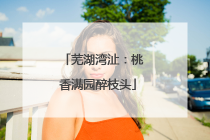 芜湖湾沚：桃香满园醉枝头
