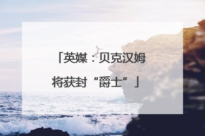 英媒：贝克汉姆将获封“爵士”