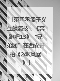 范丞丞孟子义互飙演技，《奔跑吧13》“兄弟团”在西安开拍《24K风暴》
