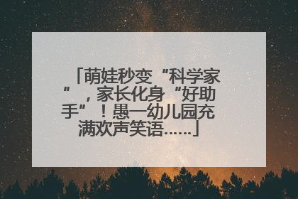 萌娃秒变“科学家”，家长化身“好助手”！愚一幼儿园充满欢声笑语……