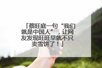 蔡旺庭一句“我们就是中国人”，让网友发现旺旺早就不只卖雪饼了！
