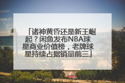 诸神黄昏还是新王崛起？闲鱼发布NBA球星商业价值榜，老牌球星持续占据销量前三
