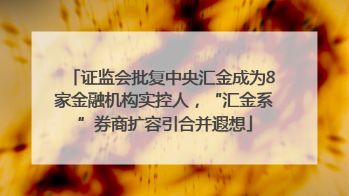 证监会批复中央汇金成为8家金融机构实控人，“汇金系”券商扩容引合并遐想