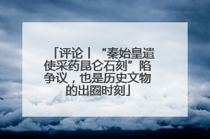 评论丨“秦始皇遣使采药昆仑石刻”陷争议，也是历史文物的出圈时刻