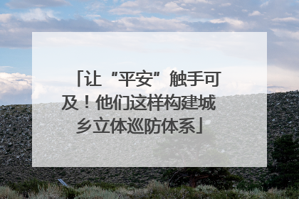 让“平安”触手可及！他们这样构建城乡立体巡防体系