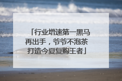 行业增速第一黑马再出手，爷爷不泡茶打造今夏复购王者