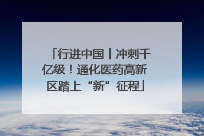 行进中国丨冲刺千亿级！通化医药高新区踏上“新”征程