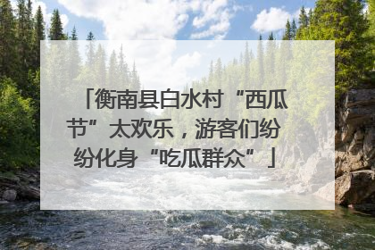衡南县白水村“西瓜节”太欢乐，游客们纷纷化身“吃瓜群众”