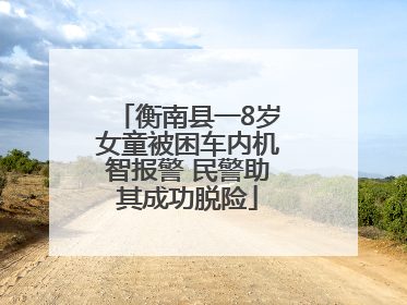 衡南县一8岁女童被困车内机智报警 民警助其成功脱险