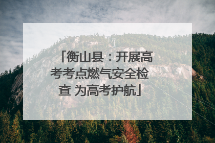 衡山县：开展高考考点燃气安全检查 为高考护航