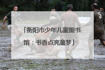 衡阳市少年儿童图书馆：书香点亮童梦