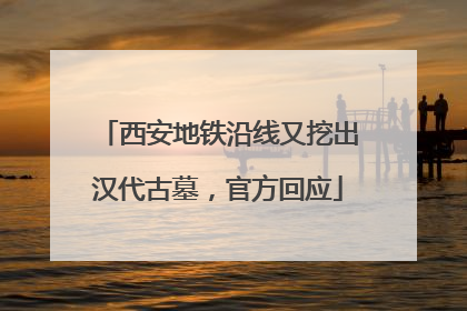 西安地铁沿线又挖出汉代古墓，官方回应