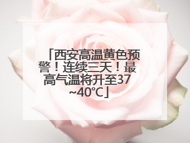 西安高温黄色预警！连续三天！最高气温将升至37~40℃