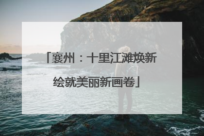 襄州：十里江滩焕新 绘就美丽新画卷