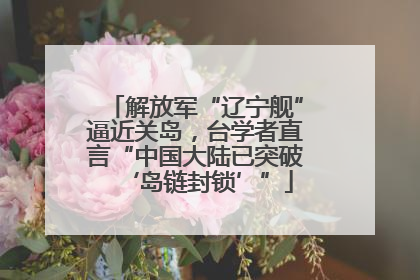 解放军“辽宁舰”逼近关岛，台学者直言“中国大陆已突破‘岛链封锁’”