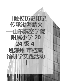 触摸历史印记 传承渤海薪火—山东航空学院附属小学 2024 级 4 班滨州 市档案馆研学实践活动