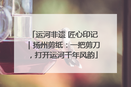运河非遗 匠心印记｜扬州剪纸：一把剪刀，打开运河千年风韵