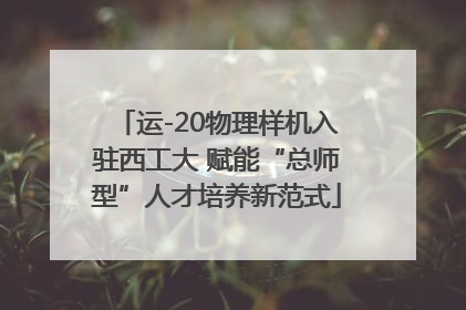 运-20物理样机入驻西工大 赋能“总师型”人才培养新范式