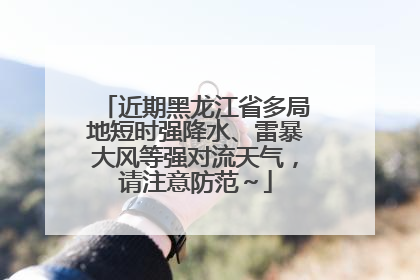 近期黑龙江省多局地短时强降水、雷暴大风等强对流天气，请注意防范～