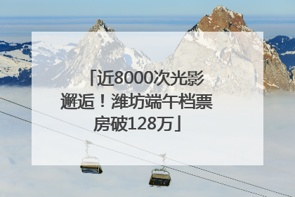 近8000次光影邂逅！潍坊端午档票房破128万