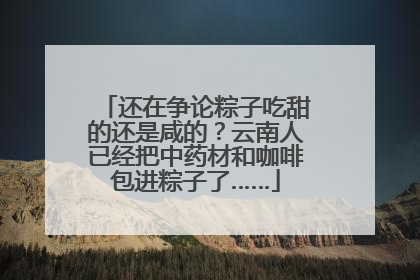 还在争论粽子吃甜的还是咸的？云南人已经把中药材和咖啡包进粽子了……