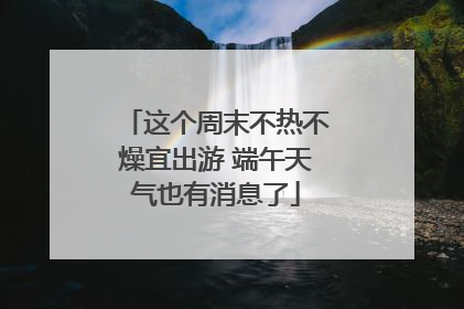 这个周末不热不燥宜出游 端午天气也有消息了