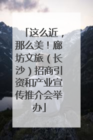 这么近，那么美！廊坊文旅（长沙）招商引资和产业宣传推介会举办