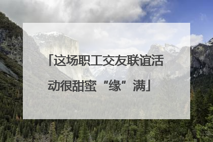 这场职工交友联谊活动很甜蜜“缘”满