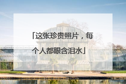 这张珍贵照片，每个人都眼含泪水